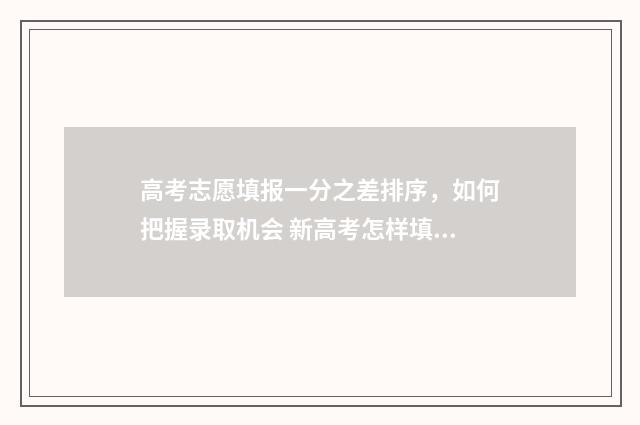 高考志愿填报一分之差排序，如何把握录取机会 新高考怎样填报志愿