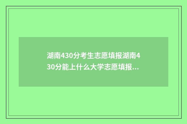 湖南430分考生志愿填报湖南430分能上什么大学志愿填报 湖南省高考430分可以上什么二本