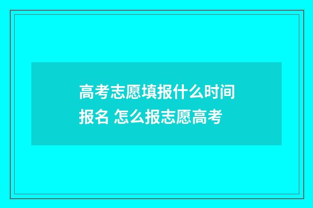 高考志愿填报什么时间报名 怎么报志愿高考