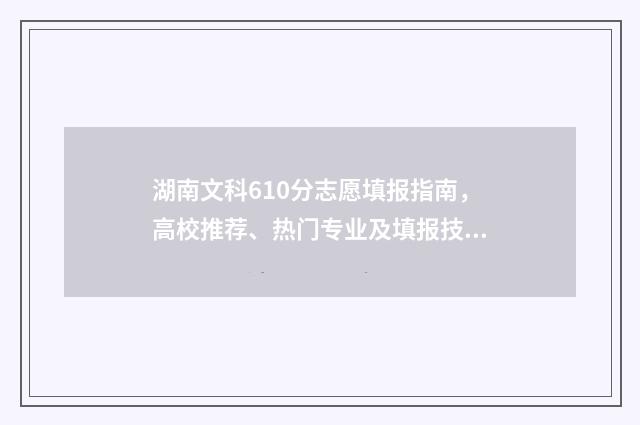 湖南文科610分志愿填报指南，高校推荐、热门专业及填报技巧 湖南文科560分
