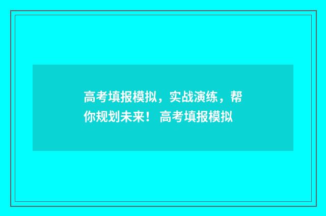 高考填报模拟，实战演练，帮你规划未来！ 高考填报模拟