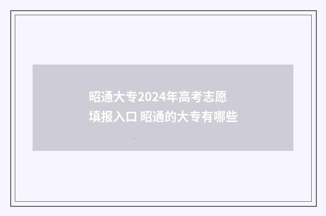 昭通大专2024年高考志愿填报入口 昭通的大专有哪些