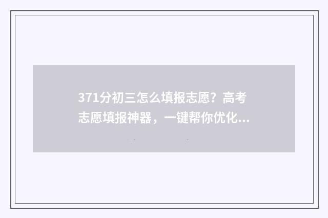 371分初三怎么填报志愿？高考志愿填报神器，一键帮你优化志愿方案 初三每科分数
