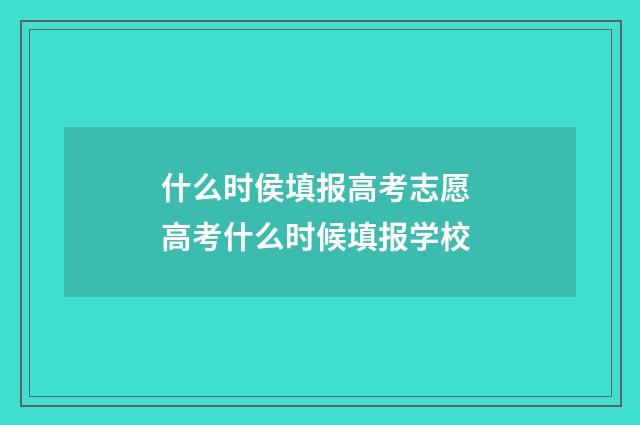 什么时侯填报高考志愿 高考什么时候填报学校