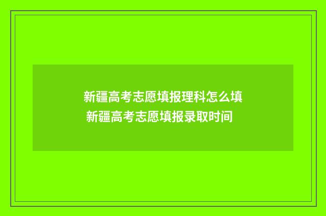 新疆高考志愿填报理科怎么填 新疆高考志愿填报录取时间