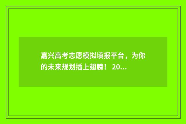 嘉兴高考志愿模拟填报平台，为你的未来规划插上翅膀！ 2021嘉兴高考状元是谁