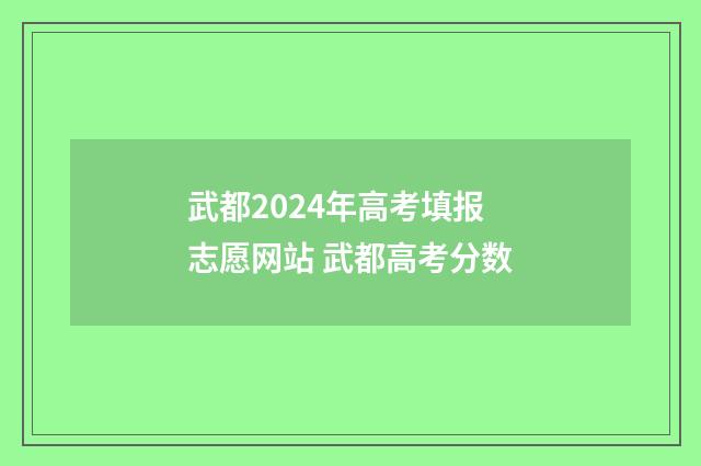 武都2024年高考填报志愿网站 武都高考分数