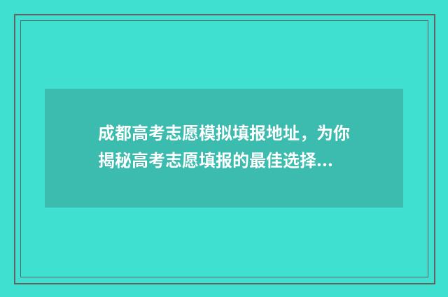 成都高考志愿模拟填报地址，为你揭秘高考志愿填报的最佳选择！ 成都高考志愿模拟填报忘记密码怎么办