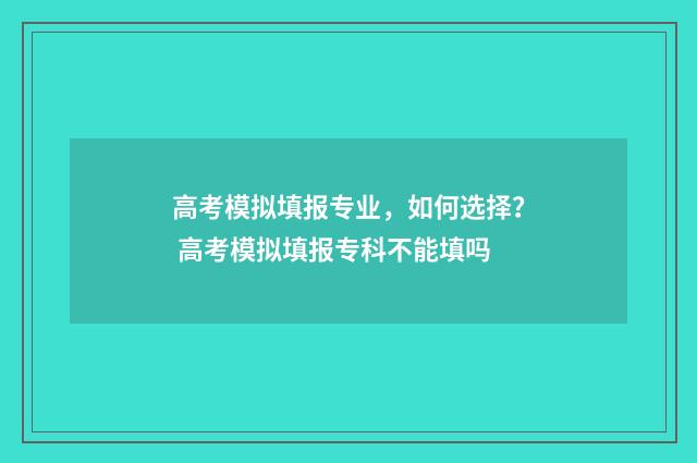 高考模拟填报专业，如何选择？ 高考模拟填报专科不能填吗