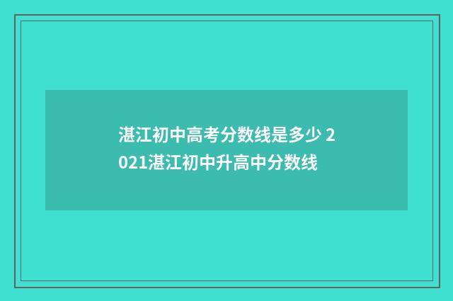 湛江初中高考分数线是多少 2021湛江初中升高中分数线