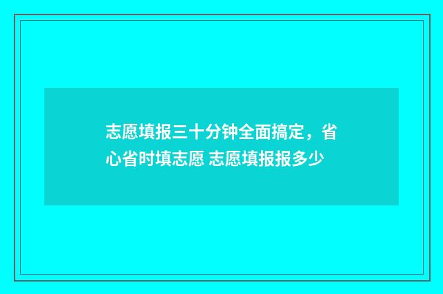 志愿填报三十分钟全面搞定，省心省时填志愿 志愿填报报多少