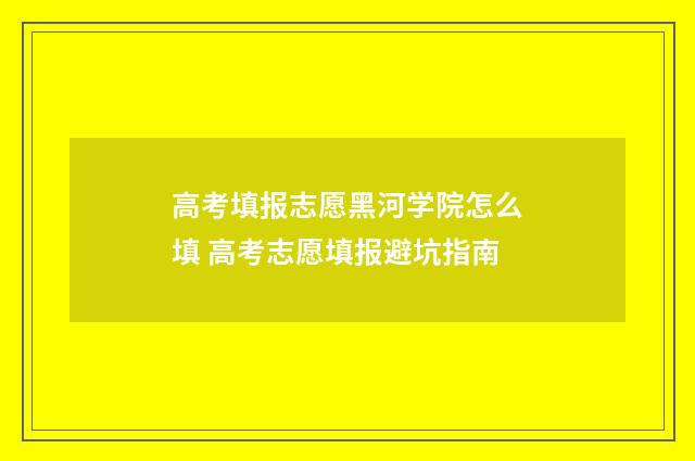 高考填报志愿黑河学院怎么填 高考志愿填报避坑指南