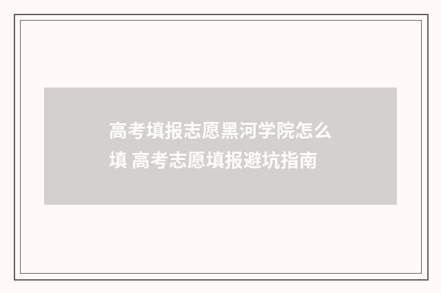 高考填报志愿黑河学院怎么填 高考志愿填报避坑指南