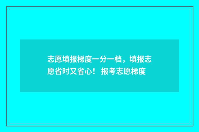 志愿填报梯度一分一档，填报志愿省时又省心！ 报考志愿梯度