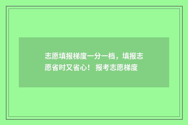 志愿填报梯度一分一档，填报志愿省时又省心！ 报考志愿梯度