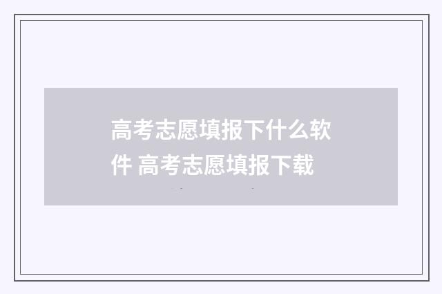 高考志愿填报下什么软件 高考志愿填报下载
