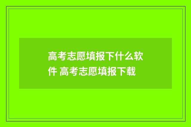 高考志愿填报下什么软件 高考志愿填报下载