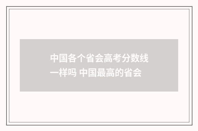 中国各个省会高考分数线一样吗 中国最高的省会