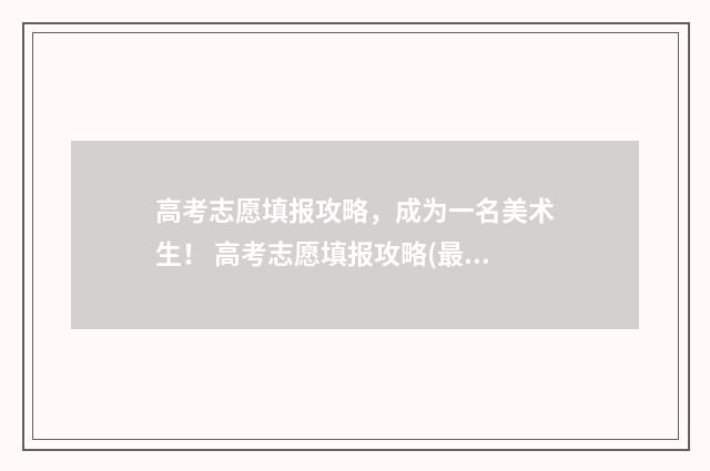 高考志愿填报攻略，成为一名美术生！ 高考志愿填报攻略(最全)