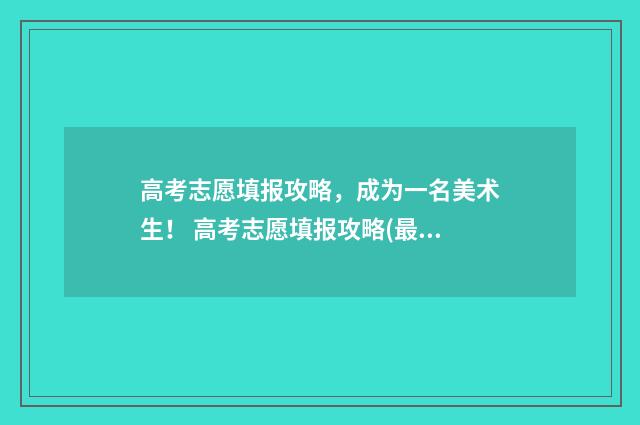 高考志愿填报攻略，成为一名美术生！ 高考志愿填报攻略(最全)