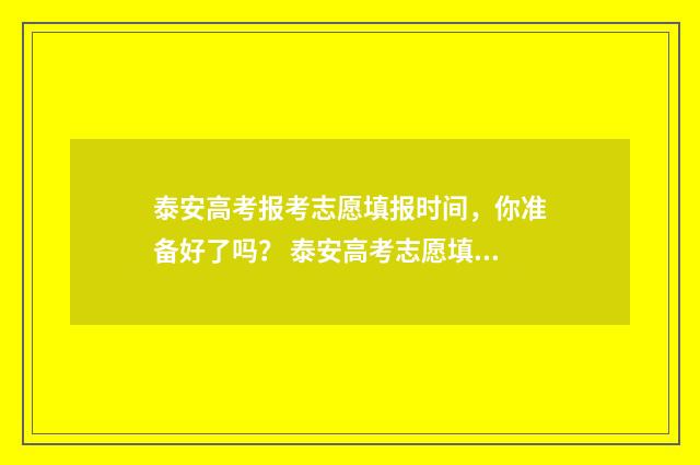 泰安高考报考志愿填报时间，你准备好了吗？ 泰安高考志愿填报