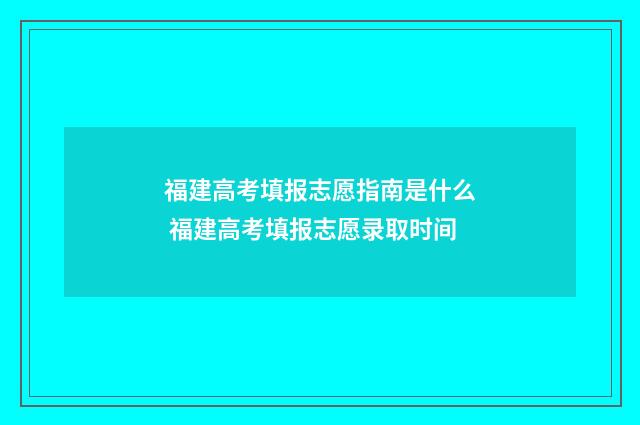 福建高考填报志愿指南是什么 福建高考填报志愿录取时间