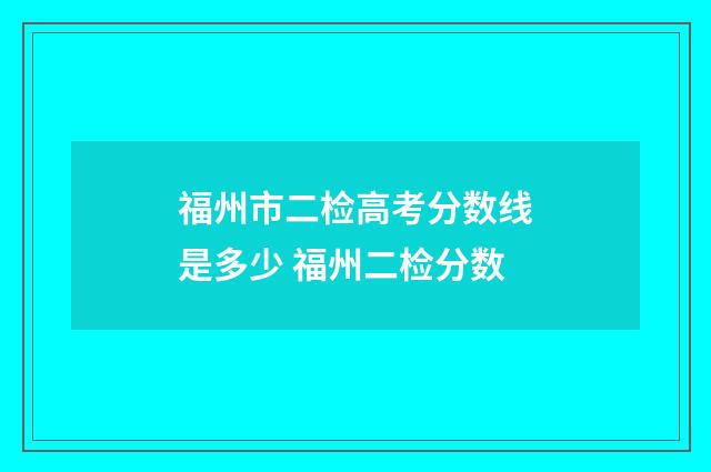 福州市二检高考分数线是多少 福州二检分数
