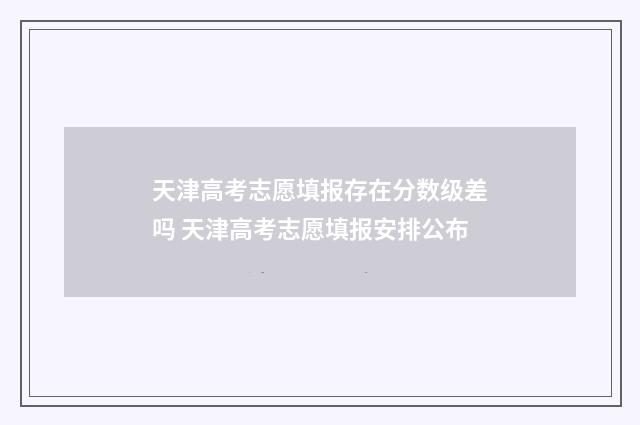 天津高考志愿填报存在分数级差吗 天津高考志愿填报安排公布