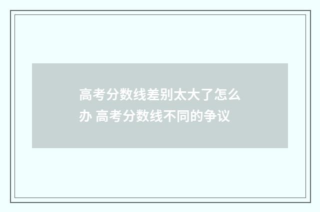 高考分数线差别太大了怎么办 高考分数线不同的争议