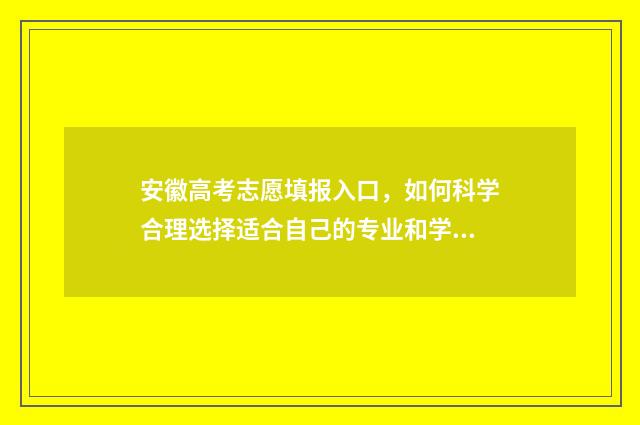 安徽高考志愿填报入口，如何科学合理选择适合自己的专业和学校？ 安徽高考志愿填报结果什么时候出来