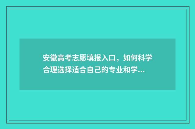 安徽高考志愿填报入口，如何科学合理选择适合自己的专业和学校？ 安徽高考志愿填报结果什么时候出来