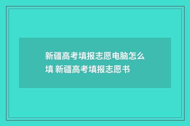 新疆高考填报志愿电脑怎么填 新疆高考填报志愿书