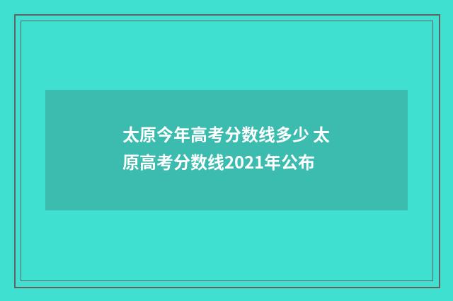 太原今年高考分数线多少 太原高考分数线2021年公布