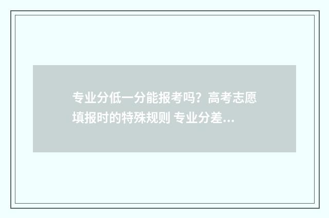 专业分低一分能报考吗？高考志愿填报时的特殊规则 专业分差一分怎么办