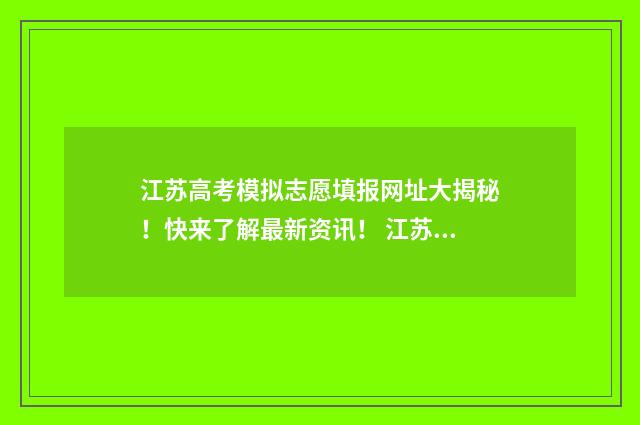 江苏高考模拟志愿填报网址大揭秘！快来了解最新资讯！ 江苏高考模拟志愿填报系统