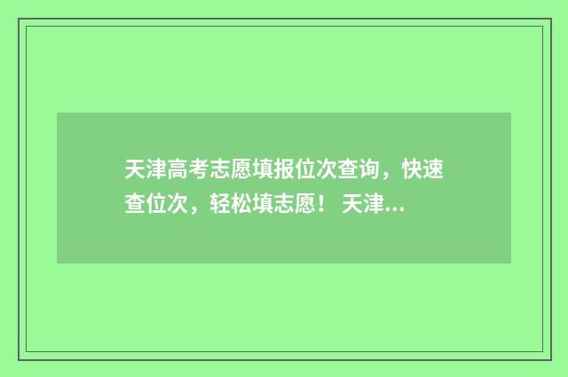 天津高考志愿填报位次查询，快速查位次，轻松填志愿！ 天津高考志愿填报原则及要求
