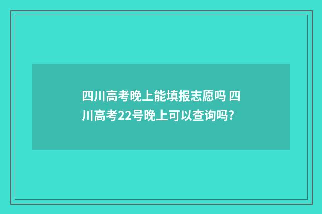 四川高考晚上能填报志愿吗 四川高考22号晚上可以查询吗?