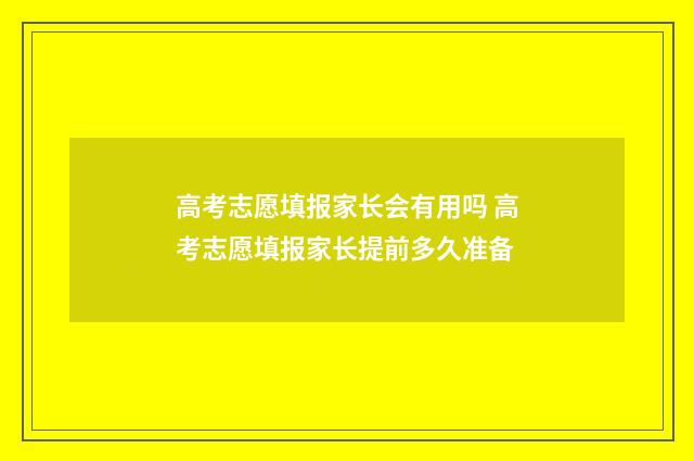 高考志愿填报家长会有用吗 高考志愿填报家长提前多久准备