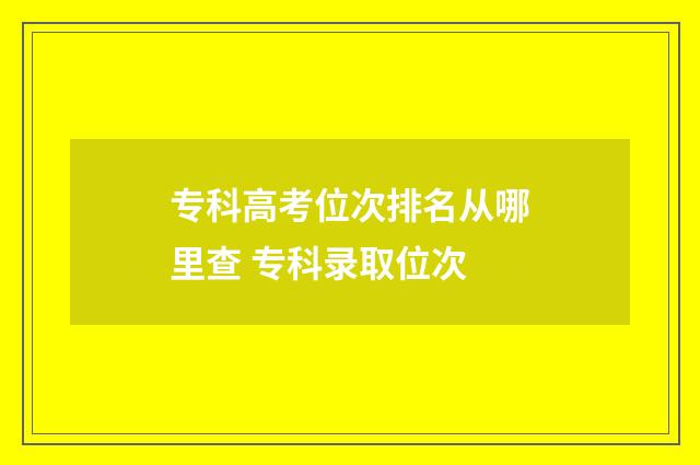 专科高考位次排名从哪里查 专科录取位次