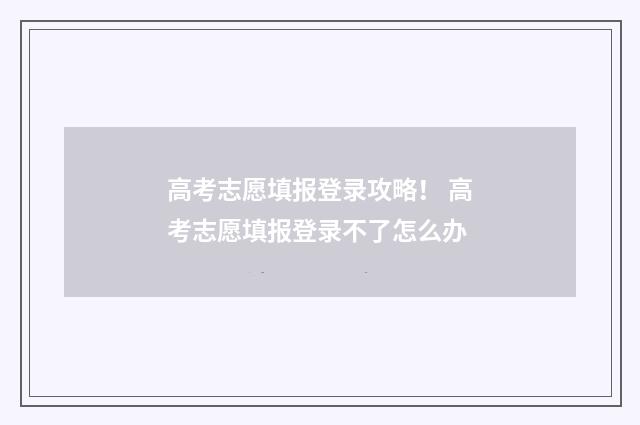 高考志愿填报登录攻略！ 高考志愿填报登录不了怎么办