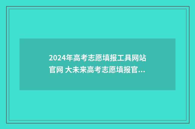 2024年高考志愿填报工具网站官网 大未来高考志愿填报官网
