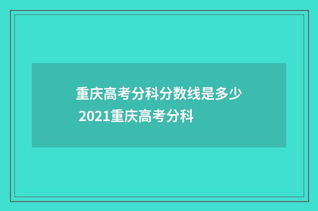重庆高考分科分数线是多少 2021重庆高考分科