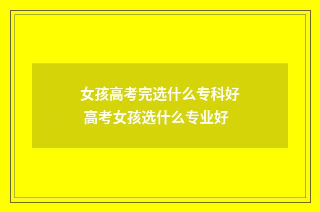 女孩高考完选什么专科好 高考女孩选什么专业好