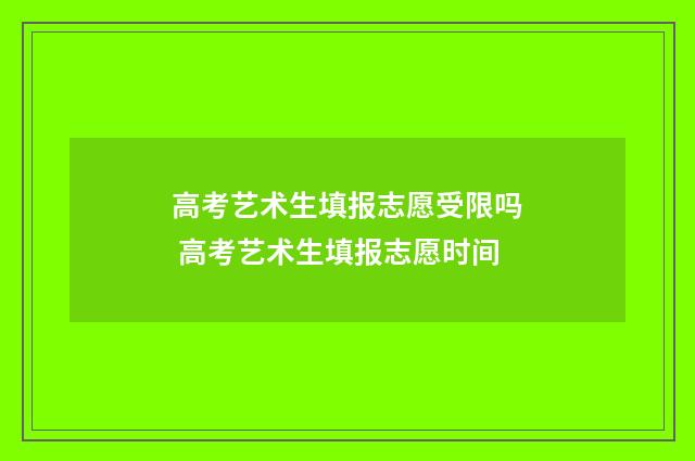 高考艺术生填报志愿受限吗 高考艺术生填报志愿时间