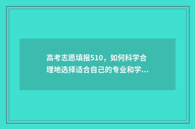 高考志愿填报510，如何科学合理地选择适合自己的专业和学校？ 高考志愿填报512