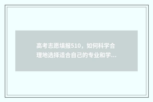 高考志愿填报510，如何科学合理地选择适合自己的专业和学校？ 高考志愿填报512