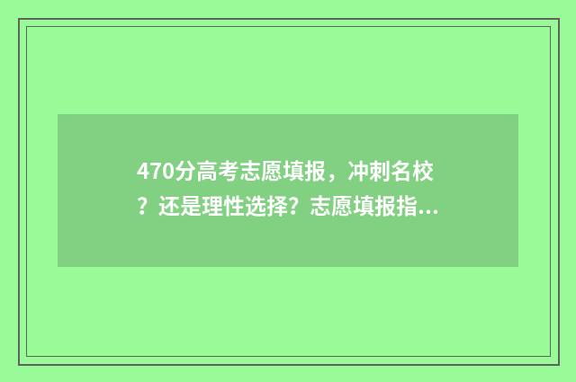470分高考志愿填报，冲刺名校？还是理性选择？志愿填报指南 2021年高考考470分上什么大学好,男孩儿