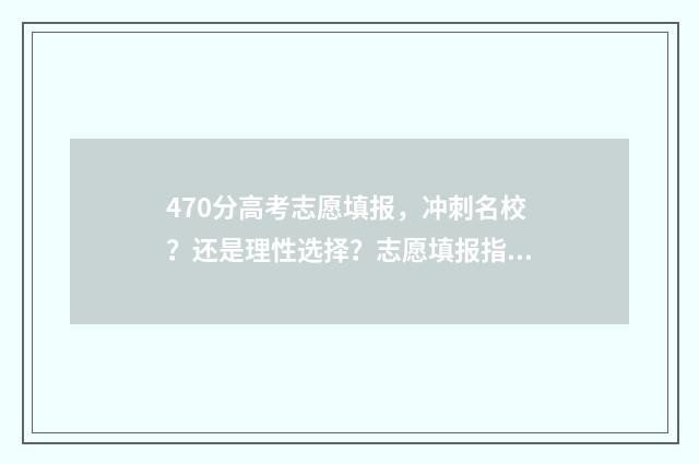 470分高考志愿填报，冲刺名校？还是理性选择？志愿填报指南 2021年高考考470分上什么大学好,男孩儿