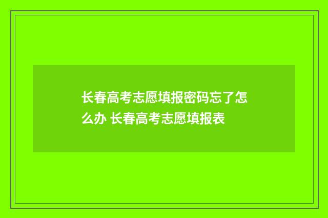 长春高考志愿填报密码忘了怎么办 长春高考志愿填报表