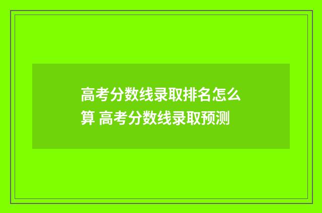 高考分数线录取排名怎么算 高考分数线录取预测
